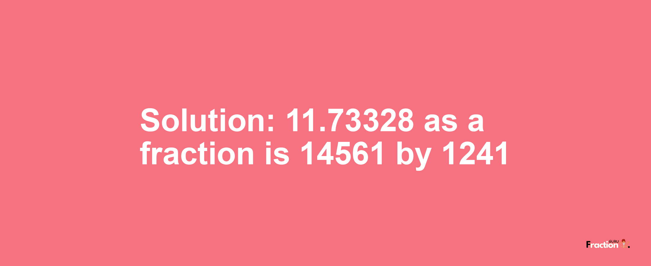 Solution:11.73328 as a fraction is 14561/1241